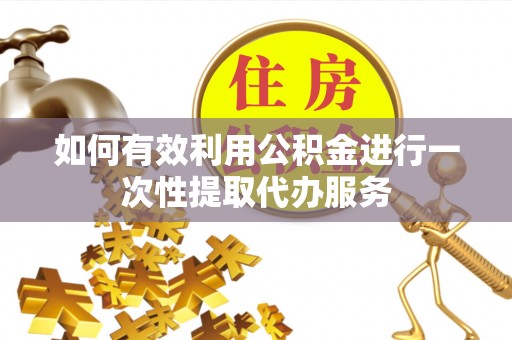 怀远如何有效利用公积金进行一次性提取代办服务