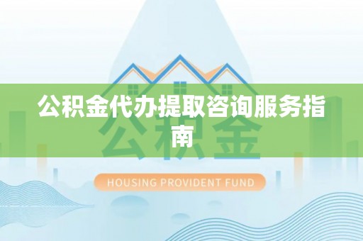 怀远公积金代办提取咨询服务指南