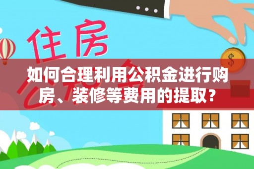 怀远如何合理利用公积金进行购房、装修等费用的提取？