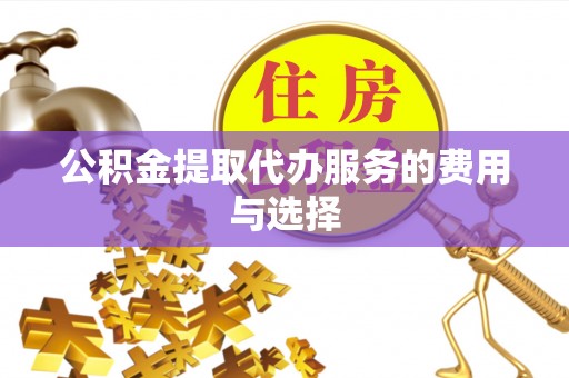 怀远公积金提取代办服务的费用与选择