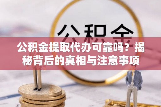 怀远公积金提取代办可靠吗？揭秘背后的真相与注意事项