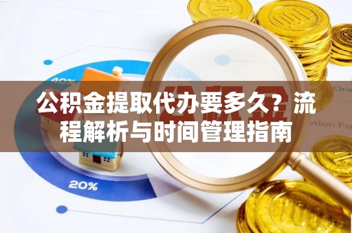 怀远公积金提取代办要多久？流程解析与时间管理指南