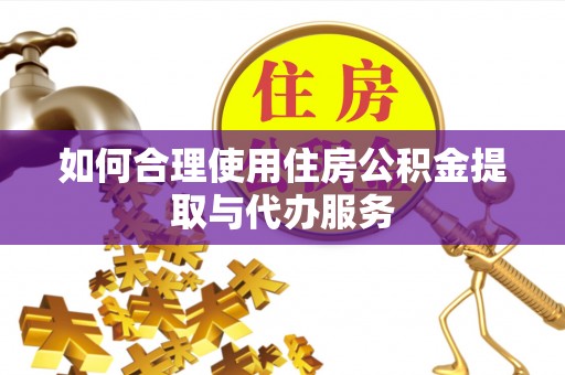 怀远如何合理使用住房公积金提取与代办服务