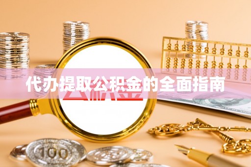 怀远代办提取公积金的全面指南
