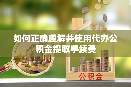 怀远如何正确理解并使用代办公积金提取手续费