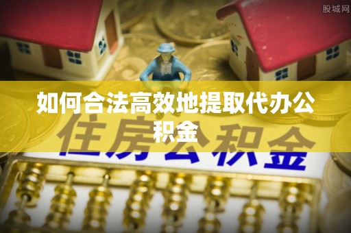 怀远如何合法高效地提取代办公积金