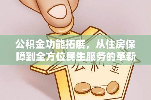 怀远公积金功能拓展，从住房保障到全方位民生服务的革新之路