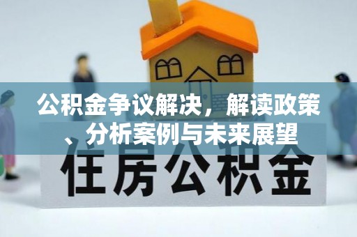 怀远公积金争议解决，解读政策、分析案例与未来展望