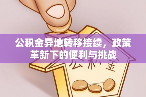 怀远公积金异地转移接续，政策革新下的便利与挑战