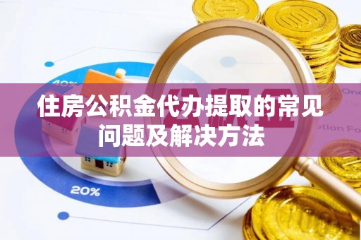 怀远住房公积金代办提取的常见问题及解决方法