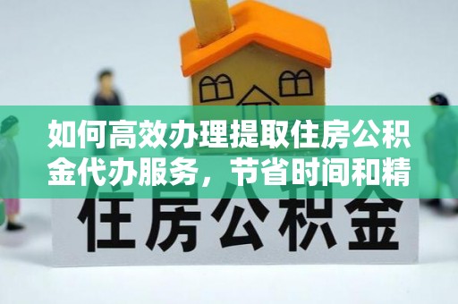 怀远如何高效办理提取住房公积金代办服务，节省时间和精力