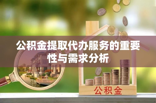 怀远公积金提取代办服务的重要性与需求分析