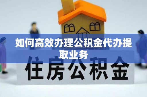 怀远如何高效办理公积金代办提取业务