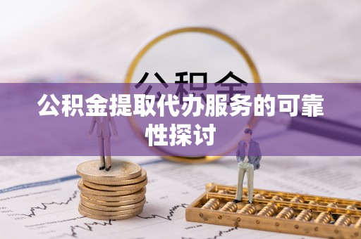 怀远公积金提取代办服务的可靠性探讨