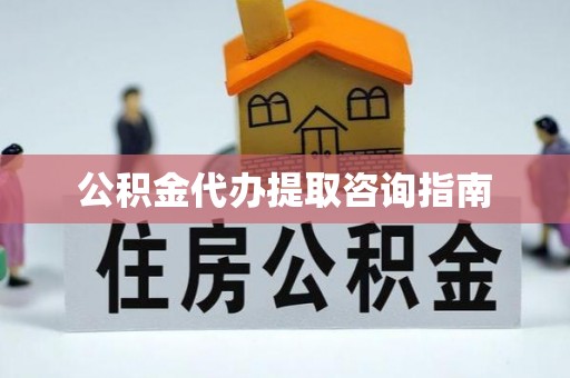 怀远公积金代办提取咨询指南