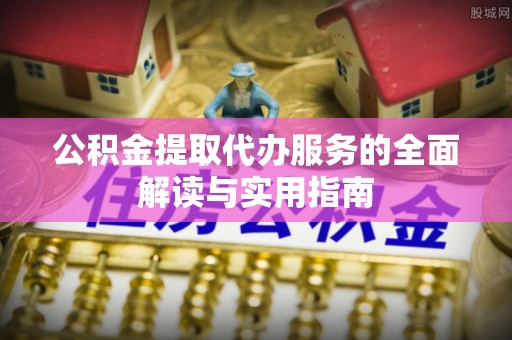怀远公积金提取代办服务的全面解读与实用指南