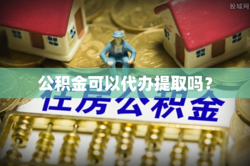 怀远公积金可以代办提取吗？