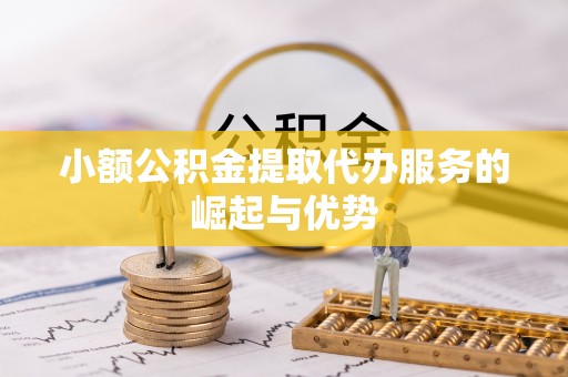 怀远小额公积金提取代办服务的崛起与优势