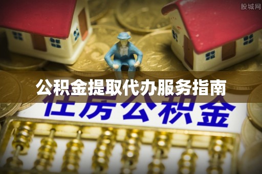 怀远公积金提取代办服务指南