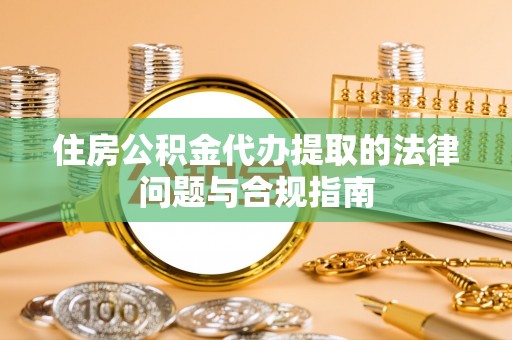 怀远住房公积金代办提取的法律问题与合规指南