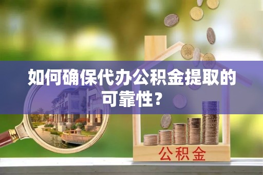 怀远如何确保代办公积金提取的可靠性？