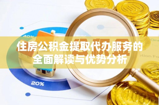 怀远住房公积金提取代办服务的全面解读与优势分析
