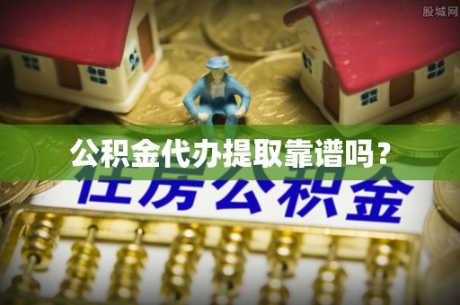 怀远公积金代办提取靠谱吗？