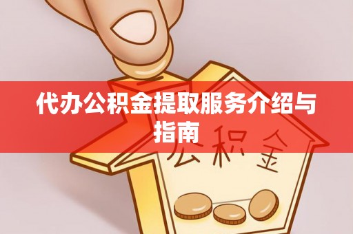 怀远代办公积金提取服务介绍与指南