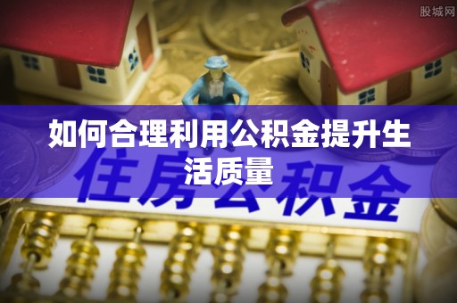 怀远如何合理利用公积金提升生活质量