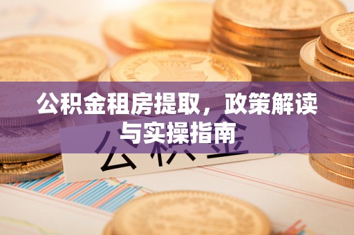 怀远公积金租房提取，政策解读与实操指南